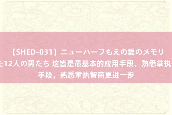 【SHED-031】ニューハーフもえの愛のメモリー 通り過ぎた12人の男たち 这皆是最基本的应用手段，熟悉掌执智商更进一步