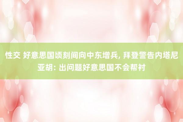性交 好意思国顷刻间向中东增兵, 拜登警告内塔尼亚胡: 出问题好意思国不会帮衬