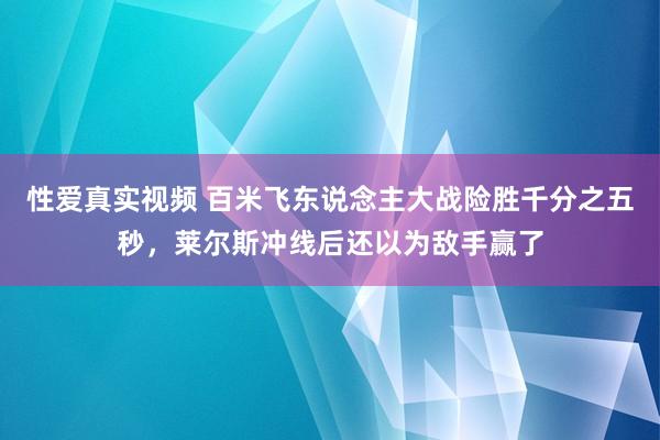 性爱真实视频 百米飞东说念主大战险胜千分之五秒，莱尔斯冲线后还以为敌手赢了