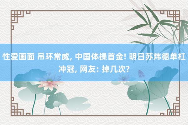 性爱画面 吊环常威, 中国体操首金! 明日苏炜德单杠冲冠, 网友: 掉几次?