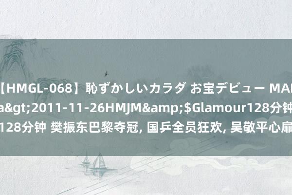 【HMGL-068】恥ずかしいカラダ お宝デビュー MARIA*Gカップ</a>2011-11-26HMJM&$Glamour128分钟 樊振东巴黎夺冠, 国乒全员狂欢, 吴敬平心扉溢出, 张继科惊喜复出