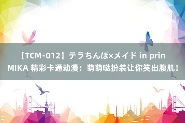 【TCM-012】テラちんぽ×メイド in prin MIKA 精彩卡通动漫：萌萌哒扮装让你笑出腹肌！