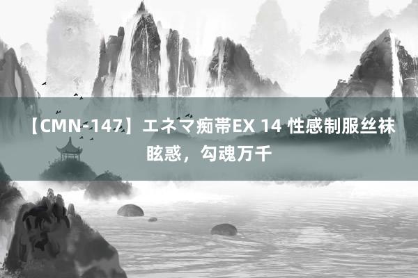 【CMN-147】エネマ痴帯EX 14 性感制服丝袜眩惑，勾魂万千