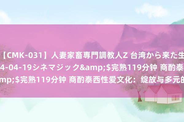 【CMK-031】人妻家畜専門調教人Z 台湾から来た生贄女</a>2014-04-19シネマジック&$完熟119分钟 商酌泰西性爱文化：绽放与多元的视角