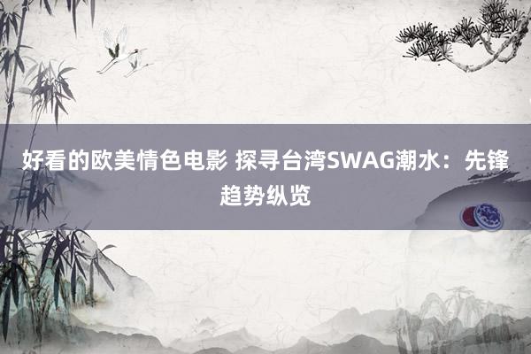 好看的欧美情色电影 探寻台湾SWAG潮水：先锋趋势纵览