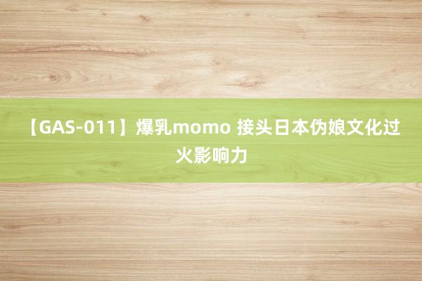 【GAS-011】爆乳momo 接头日本伪娘文化过火影响力