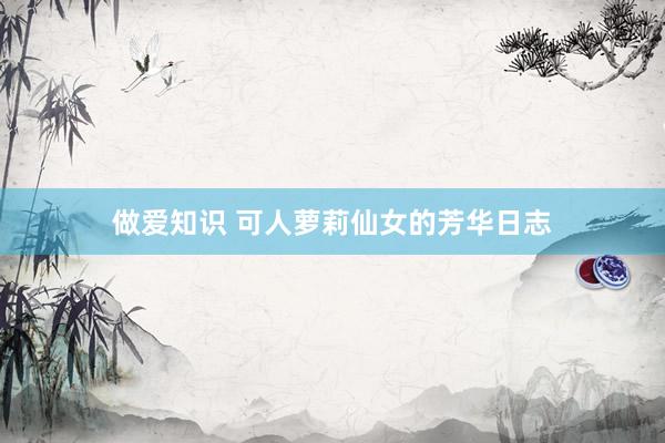 做爱知识 可人萝莉仙女的芳华日志