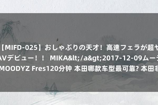 【MIFD-025】おしゃぶりの天才！高速フェラが超ヤバイ即尺黒ギャルAVデビュー！！ MIKA</a>2017-12-09ムーディーズ&$MOODYZ Fres120分钟 本田哪款车型最可靠? 本田非SUV车型可靠性排行, 念念域比雅阁可靠