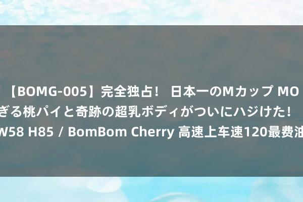 【BOMG-005】完全独占！ 日本一のMカップ MOMO！ 限界突破！ 敏感すぎる桃パイと奇跡の超乳ボディがついにハジけた！ 19才 B106（M65） W58 H85 / BomBom Cherry 高速上车速120最费油? 汽车工程师揭秘: 保持这个速率才最省油!