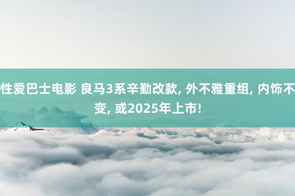 性爱巴士电影 良马3系辛勤改款, 外不雅重组, 内饰不变, 或2025年上市!