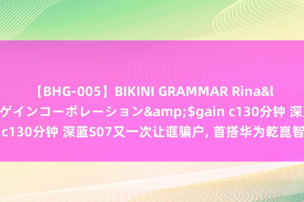 【BHG-005】BIKINI GRAMMAR Rina</a>2017-04-23ゲインコーポレーション&$gain c130分钟 深蓝S07又一次让诓骗户, 首搭华为乾崑智驾, 终身免费