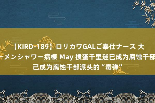 【KIRD-189】ロリカワGALご奉仕ナース 大量ぶっかけザーメンシャワー病棟 May 掼蛋千里迷已成为腐蚀干部派头的“毒弹”
