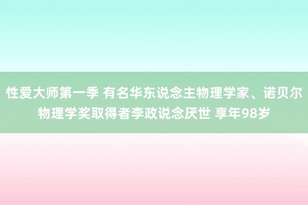 性爱大师第一季 有名华东说念主物理学家、诺贝尔物理学奖取得者李政说念厌世 享年98岁