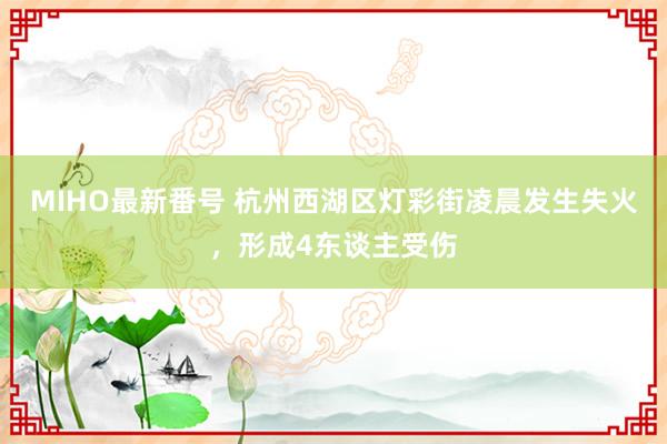 MIHO最新番号 杭州西湖区灯彩街凌晨发生失火，形成4东谈主受伤