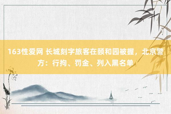163性爱网 长城刻字旅客在颐和园被握，北京警方：行拘、罚金、列入黑名单