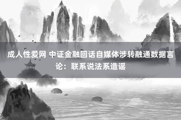成人性爱网 中证金融回话自媒体涉转融通数据言论：联系说法系造谣