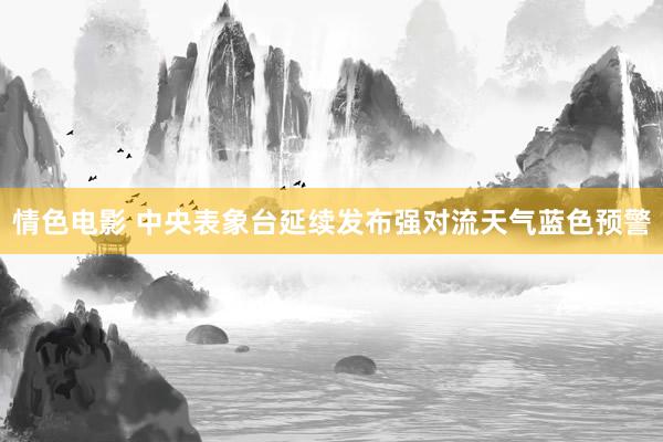 情色电影 中央表象台延续发布强对流天气蓝色预警