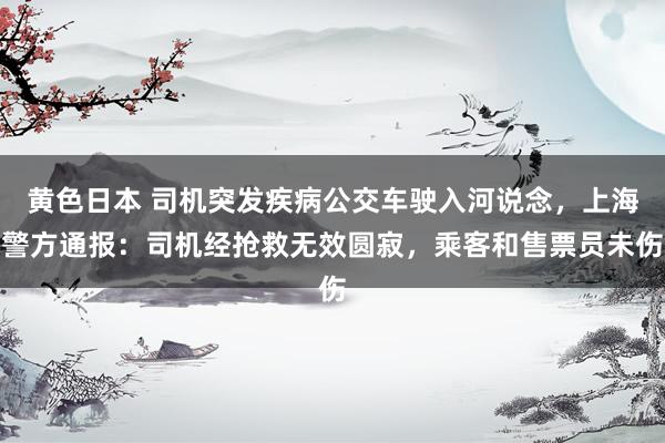 黄色日本 司机突发疾病公交车驶入河说念，上海警方通报：司机经抢救无效圆寂，乘客和售票员未伤