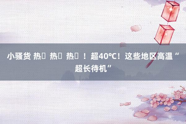 小骚货 热ྂ热ྂ热ྂ！超40℃！这些地区高温“超长待机”