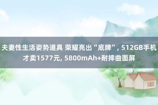 夫妻性生活姿势道具 荣耀亮出“底牌”, 512GB手机才卖1577元, 5800mAh+耐摔曲面屏