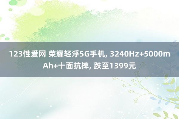123性爱网 荣耀轻浮5G手机, 3240Hz+5000mAh+十面抗摔, 跌至1399元