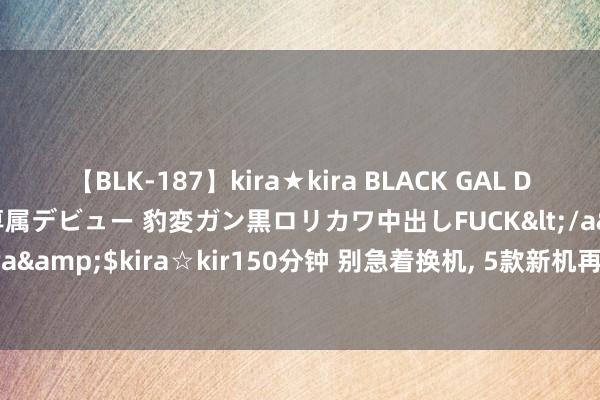 【BLK-187】kira★kira BLACK GAL DEBUT 日焼け黒ギャル専属デビュー 豹変ガン黒ロリカワ中出しFUCK</a>2014-10-19kira☆kira&$kira☆kir150分钟 别急着换机, 5款新机再次被说明, 超声波解锁、屏下镜头王人来了