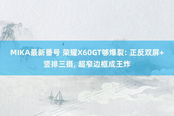 MIKA最新番号 荣耀X60GT够爆裂: 正反双屏+竖排三摄, 超窄边框成王炸
