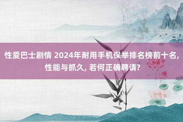 性爱巴士剧情 2024年耐用手机保举排名榜前十名, 性能与抓久, 若何正确聘请?