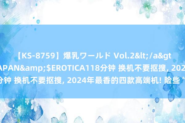 【KS-8759】爆乳ワールド Vol.2</a>2006-11-01アリスJAPAN&$EROTICA118分钟 换机不要抠搜, 2024年最香的四款高端机! 险些“零差评”