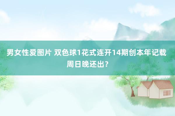 男女性爱图片 双色球1花式连开14期创本年记载 周日晚还出？