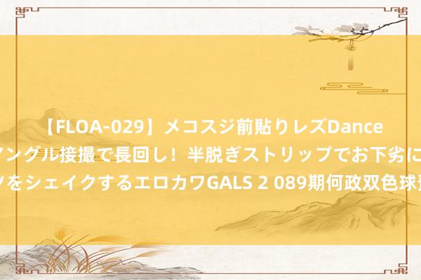 【FLOA-029】メコスジ前貼りレズDance オマ○コ喰い込みをローアングル接撮で長回し！半脱ぎストリップでお下劣にケツをシェイクするエロカワGALS 2 089期何政双色球预测奖号：首尾边距和最大跨度