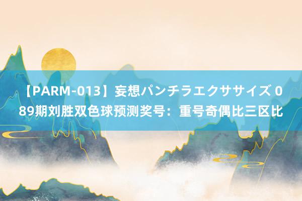 【PARM-013】妄想パンチラエクササイズ 089期刘胜双色球预测奖号：重号奇偶比三区比