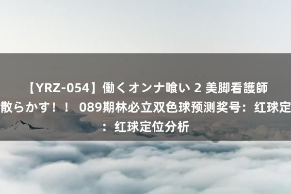 【YRZ-054】働くオンナ喰い 2 美脚看護師を食い散らかす！！ 089期林必立双色球预测奖号：红球定位分析