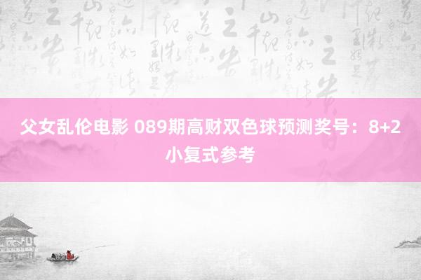 父女乱伦电影 089期高财双色球预测奖号：8+2小复式参考