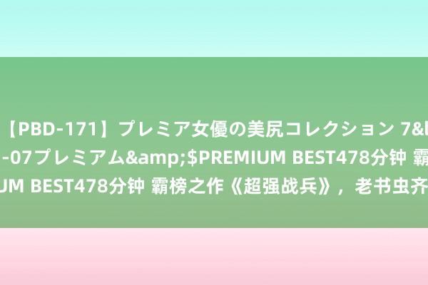 【PBD-171】プレミア女優の美尻コレクション 7</a>2012-11-07プレミアム&$PREMIUM BEST478分钟 霸榜之作《超强战兵》，老书虫齐百看不厌