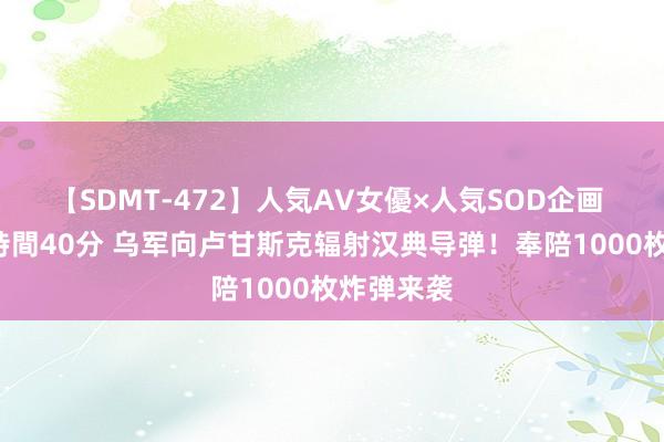 【SDMT-472】人気AV女優×人気SOD企画 女優祭7時間40分 乌军向卢甘斯克辐射汉典导弹！奉陪1000枚炸弹来袭
