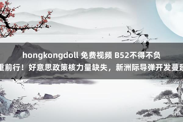 hongkongdoll 免费视频 B52不得不负重前行！好意思政策核力量缺失，新洲际导弹开发蔓延