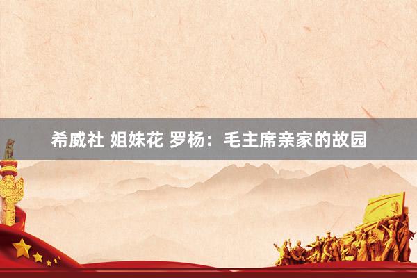 希威社 姐妹花 罗杨：毛主席亲家的故园