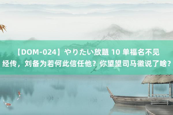 【DOM-024】やりたい放題 10 单福名不见经传，刘备为若何此信任他？你望望司马徽说了啥？