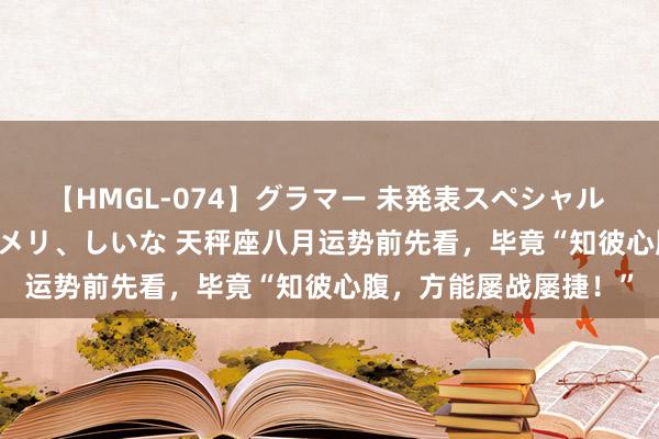 【HMGL-074】グラマー 未発表スペシャル 7 ゆず、MARIA、アメリ、しいな 天秤座八月运势前先看，毕竟“知彼心腹，方能屡战屡捷！”