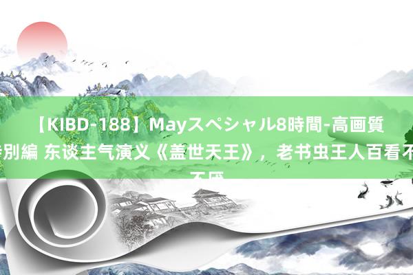 【KIBD-188】Mayスペシャル8時間-高画質-特別編 东谈主气演义《盖世天王》，老书虫王人百看不厌