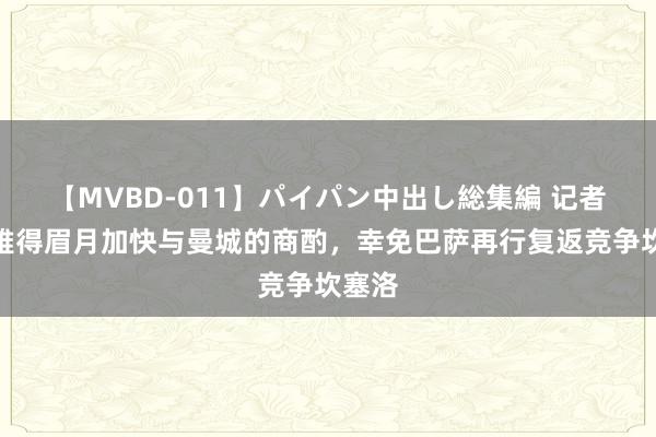 【MVBD-011】パイパン中出し総集編 记者：利雅得眉月加快与曼城的商酌，幸免巴萨再行复返竞争坎塞洛