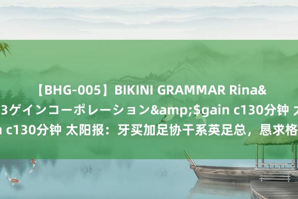 【BHG-005】BIKINI GRAMMAR Rina</a>2017-04-23ゲインコーポレーション&$gain c130分钟 太阳报：牙买加足协干系英足总，恳求格林伍德为其服从