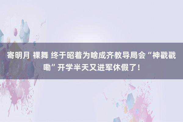 寄明月 裸舞 终于昭着为啥成齐教导局会“神戳戳嘞”开学半天又进军休假了！
