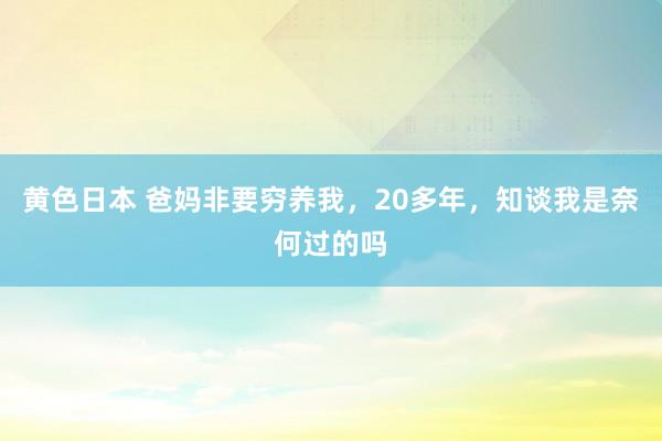 黄色日本 爸妈非要穷养我，20多年，知谈我是奈何过的吗