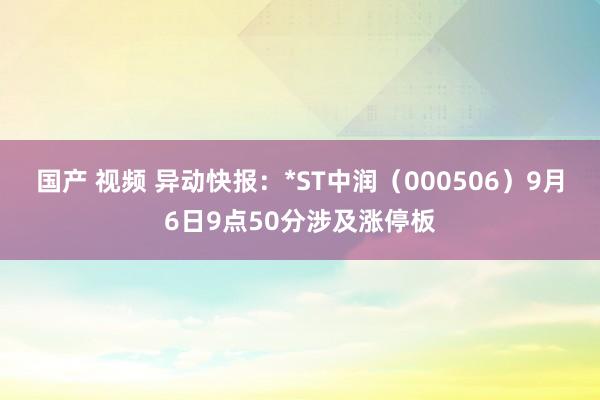 国产 视频 异动快报：*ST中润（000506）9月6日9点50分涉及涨停板