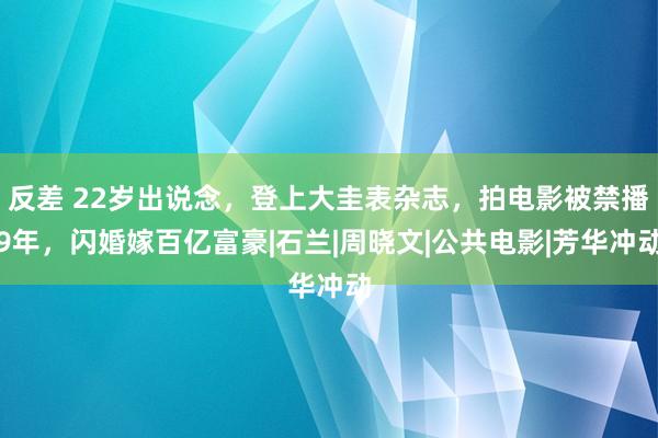 反差 22岁出说念，登上大圭表杂志，拍电影被禁播9年，闪婚嫁百亿富豪|石兰|周晓文|公共电影|芳华冲动
