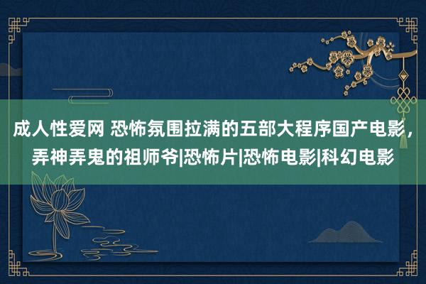 成人性爱网 恐怖氛围拉满的五部大程序国产电影，弄神弄鬼的祖师爷|恐怖片|恐怖电影|科幻电影