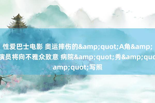 性爱巴士电影 奥运摔伤的&quot;A角&quot;演员将向不雅众致意 病院&quot;秀&quot;写照