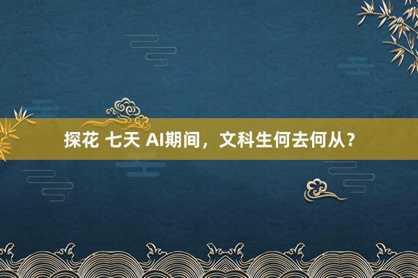 探花 七天 AI期间，文科生何去何从？